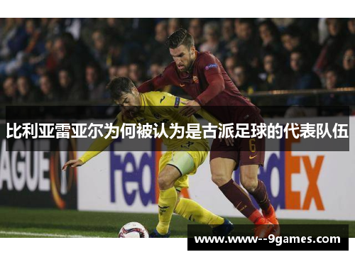 比利亚雷亚尔为何被认为是古派足球的代表队伍