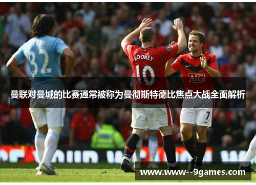 曼联对曼城的比赛通常被称为曼彻斯特德比焦点大战全面解析