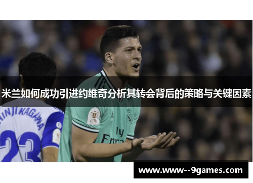 米兰如何成功引进约维奇分析其转会背后的策略与关键因素