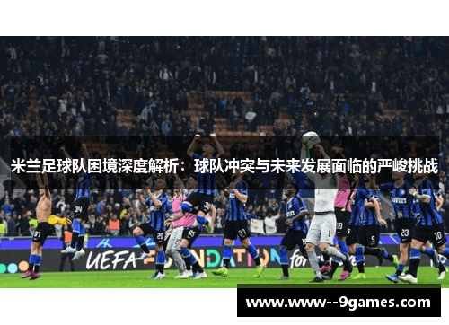 米兰足球队困境深度解析：球队冲突与未来发展面临的严峻挑战
