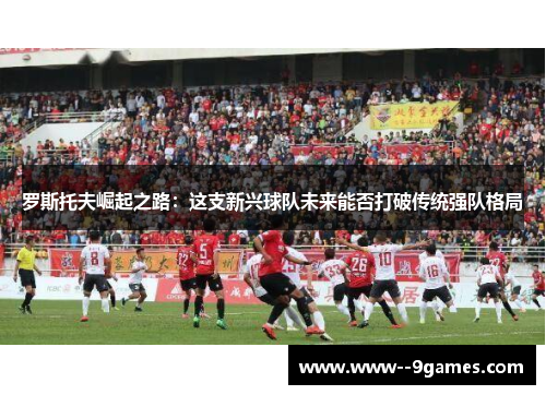 罗斯托夫崛起之路：这支新兴球队未来能否打破传统强队格局