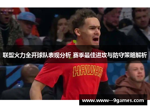 联盟火力全开球队表现分析 赛季最佳进攻与防守策略解析