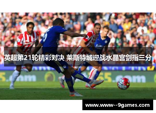 英超第21轮精彩对决 莱斯特城迎战水晶宫剑指三分
