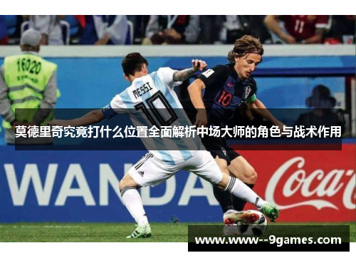 莫德里奇究竟打什么位置全面解析中场大师的角色与战术作用