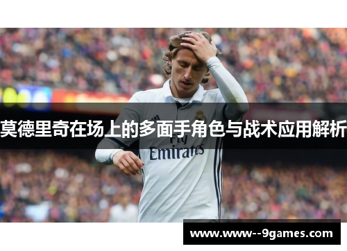 莫德里奇在场上的多面手角色与战术应用解析