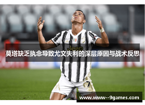 莫塔缺乏执念导致尤文失利的深层原因与战术反思