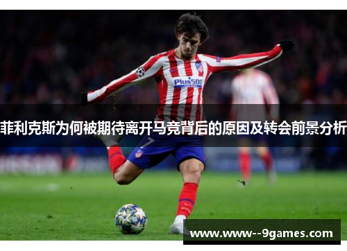 菲利克斯为何被期待离开马竞背后的原因及转会前景分析