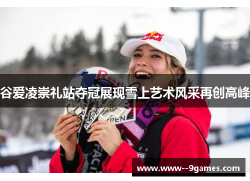 谷爱凌崇礼站夺冠展现雪上艺术风采再创高峰