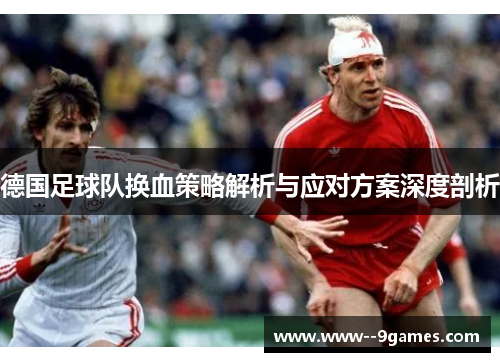 德国足球队换血策略解析与应对方案深度剖析