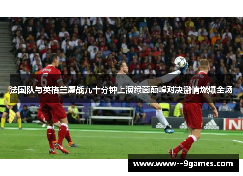 法国队与英格兰鏖战九十分钟上演绿茵巅峰对决激情燃爆全场