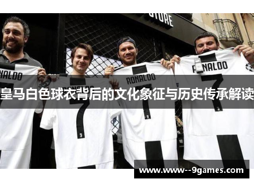 皇马白色球衣背后的文化象征与历史传承解读 皇马白色球衣背后的文化象征与历史传承解读