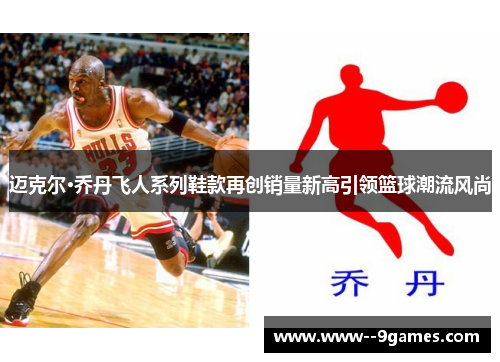 迈克尔·乔丹飞人系列鞋款再创销量新高引领篮球潮流风尚
