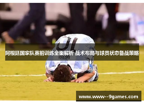 阿根廷国家队赛前训练全面解析 战术布局与球员状态备战策略