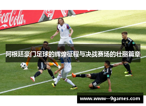 阿根廷豪门足球的辉煌征程与决战赛场的壮丽篇章