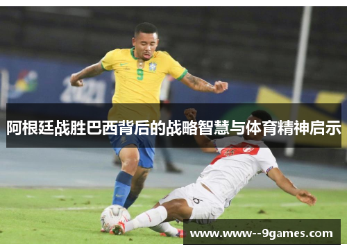阿根廷战胜巴西背后的战略智慧与体育精神启示