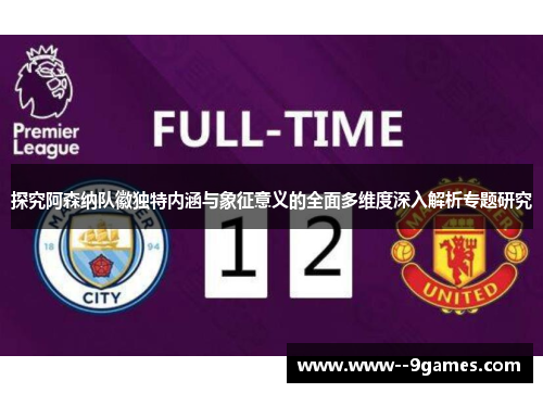 探究阿森纳队徽独特内涵与象征意义的全面多维度深入解析专题研究