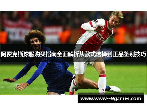 阿贾克斯球服购买指南全面解析从款式选择到正品鉴别技巧