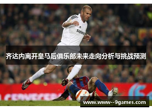 齐达内离开皇马后俱乐部未来走向分析与挑战预测