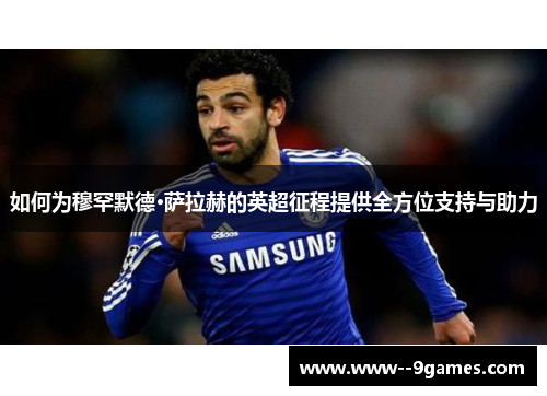如何为穆罕默德·萨拉赫的英超征程提供全方位支持与助力