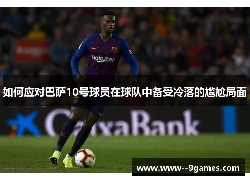 如何应对巴萨10号球员在球队中备受冷落的尴尬局面