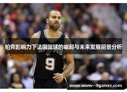 帕克影响力下法国篮球的崛起与未来发展前景分析
