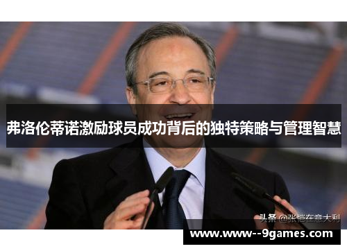 弗洛伦蒂诺激励球员成功背后的独特策略与管理智慧