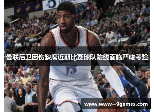 曼联后卫因伤缺席近期比赛球队防线面临严峻考验