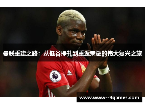 曼联重建之路：从低谷挣扎到重返荣耀的伟大复兴之旅