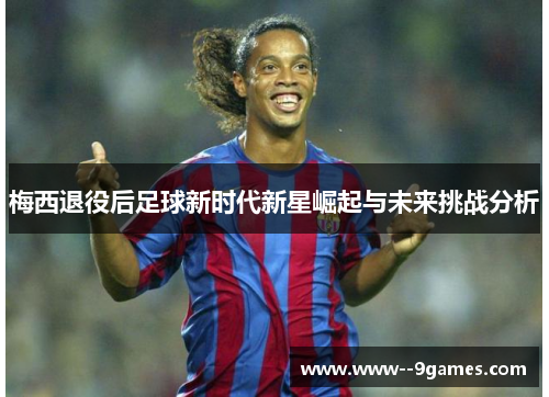 梅西退役后足球新时代新星崛起与未来挑战分析