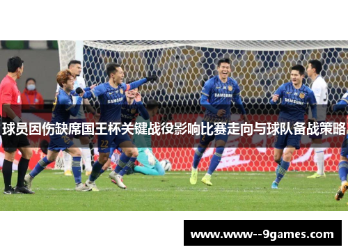 球员因伤缺席国王杯关键战役影响比赛走向与球队备战策略