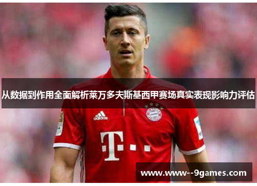 从数据到作用全面解析莱万多夫斯基西甲赛场真实表现影响力评估