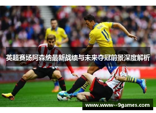 英超赛场阿森纳最新战绩与未来夺冠前景深度解析 英超赛场阿森纳最新战绩与未来夺冠前景深度解析