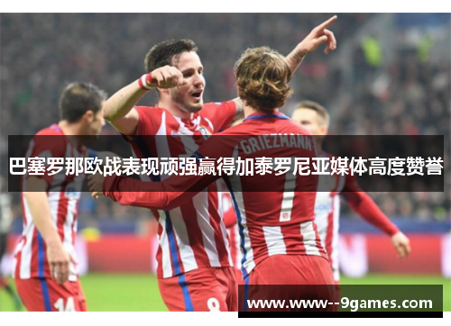 巴塞罗那欧战表现顽强赢得加泰罗尼亚媒体高度赞誉